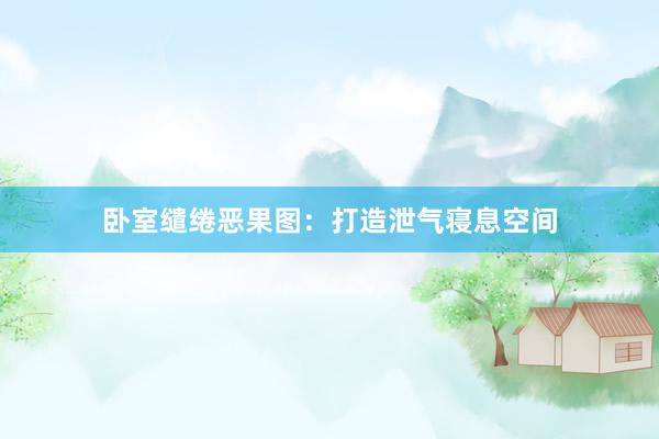卧室缱绻恶果图：打造泄气寝息空间