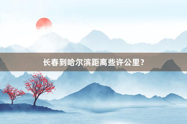 长春到哈尔滨距离些许公里？
