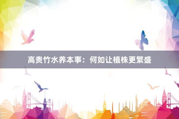 高贵竹水养本事：何如让植株更繁盛