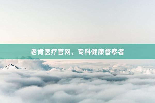 老肯医疗官网，专科健康督察者