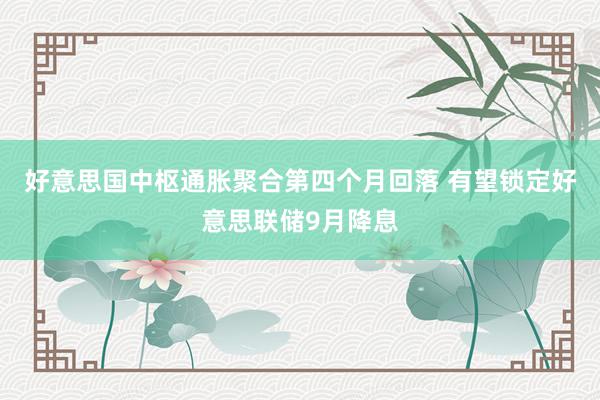 好意思国中枢通胀聚合第四个月回落 有望锁定好意思联储9月降息
