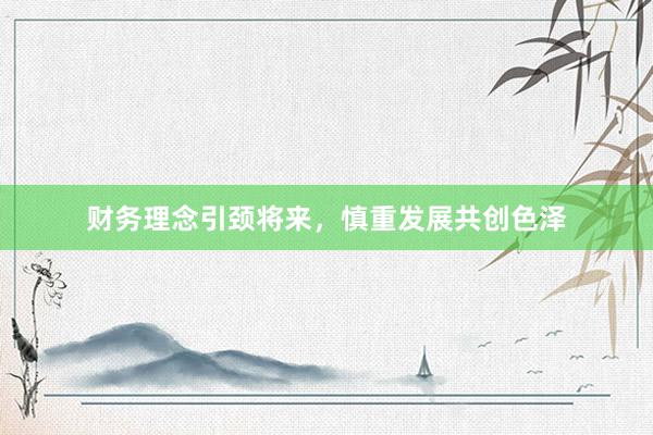 财务理念引颈将来，慎重发展共创色泽